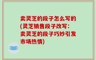 卖灵芝的段子怎么写的(灵芝销售段子改写：卖灵芝的段子巧妙引发市场热情)