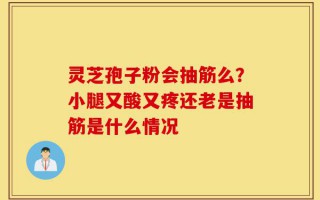 灵芝孢子粉会抽筋么？小腿又酸又疼还老是抽筋是什么情况