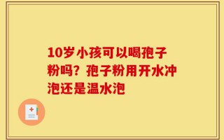 10岁小孩可以喝孢子粉吗？孢子粉用开水冲泡还是温水泡