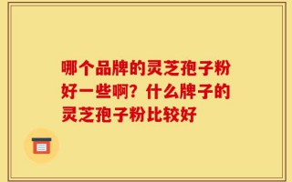 哪个品牌的灵芝孢子粉好一些啊？什么牌子的灵芝孢子粉比较好