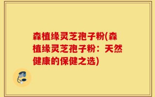 森植缘灵芝孢子粉(森植缘灵芝孢子粉：天然健康的保健之选)