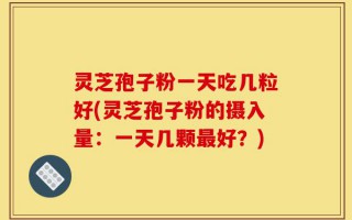 灵芝孢子粉一天吃几粒好(灵芝孢子粉的摄入量：一天几颗最好？)