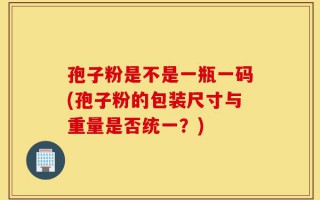 孢子粉是不是一瓶一码(孢子粉的包装尺寸与重量是否统一？)