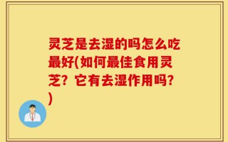 灵芝是去湿的吗怎么吃最好(如何最佳食用灵芝？它有去湿作用吗？)