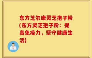 东方芝尔康灵芝孢子粉(东方灵芝孢子粉：提高免疫力，坚守健康生活)