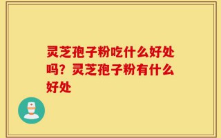 灵芝孢子粉吃什么好处吗？灵芝孢子粉有什么好处