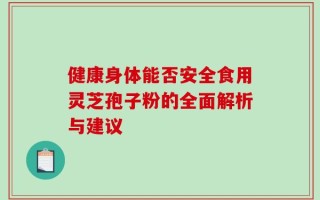 健康身体能否安全食用灵芝孢子粉的全面解析与建议