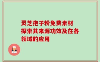 灵芝孢子粉免费素材 探索其来源功效及在各领域的应用