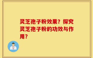 灵芝孢子粉效果？探究灵芝孢子粉的功效与作用？