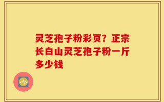 灵芝孢子粉彩页？正宗长白山灵芝孢子粉一斤多少钱