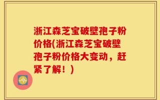 浙江森芝宝破壁孢子粉价格(浙江森芝宝破壁孢子粉价格大变动，赶紧了解！)