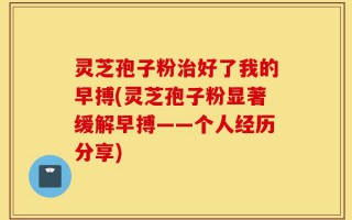灵芝孢子粉治好了我的早搏(灵芝孢子粉显著缓解早搏——个人经历分享)