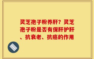 灵芝孢子粉养肝？灵芝孢子粉是否有保肝护肝、抗衰老、抗癌的作用