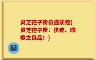 灵芝孢子粉抗癌防癌(灵芝孢子粉：抗癌、防癌之良品！)