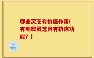 哪些灵芝有抗癌作用(有哪些灵芝具有抗癌功能？)