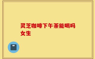 灵芝咖啡下午茶能喝吗女生