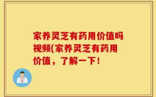 家养灵芝有药用价值吗视频(家养灵芝有药用价值，了解一下！