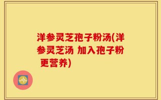 洋参灵芝孢子粉汤(洋参灵芝汤 加入孢子粉 更营养)