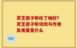 灵芝孢子粉吃了咱好？灵芝孢子粉功效与作用及用量是什么