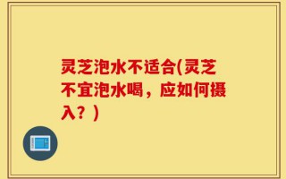 灵芝泡水不适合(灵芝不宜泡水喝，应如何摄入？)