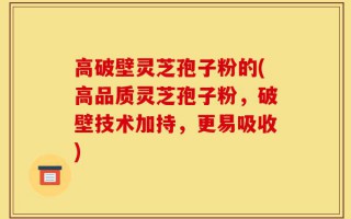 高破壁灵芝孢子粉的(高品质灵芝孢子粉，破壁技术加持，更易吸收)