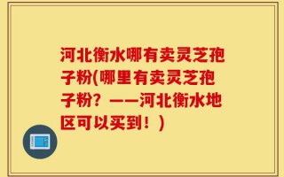 河北衡水哪有卖灵芝孢子粉(哪里有卖灵芝孢子粉？——河北衡水地区可以买到！)