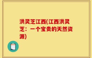 洪灵芝江西(江西洪灵芝：一个宝贵的天然资源)