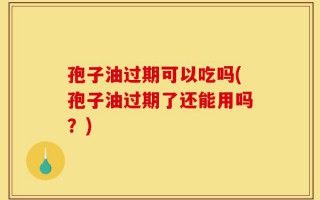 孢子油过期可以吃吗(孢子油过期了还能用吗？)