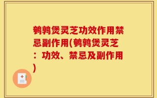 鹌鹑煲灵芝功效作用禁忌副作用(鹌鹑煲灵芝：功效、禁忌及副作用)