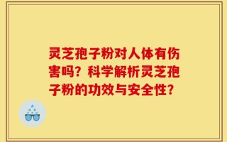 灵芝孢子粉对人体有伤害吗？科学解析灵芝孢子粉的功效与安全性？