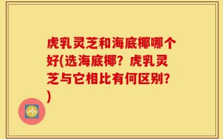 虎乳灵芝和海底椰哪个好(选海底椰？虎乳灵芝与它相比有何区别？)