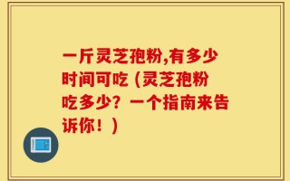 一斤灵芝孢粉,有多少时间可吃 (灵芝孢粉吃多少？一个指南来告诉你！)