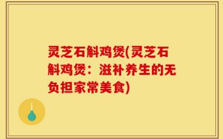 灵芝石斛鸡煲(灵芝石斛鸡煲：滋补养生的无负担家常美食)