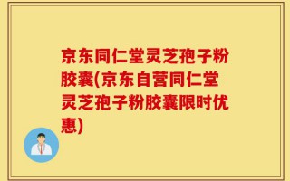 京东同仁堂灵芝孢子粉胶囊(京东自营同仁堂灵芝孢子粉胶囊限时优惠)