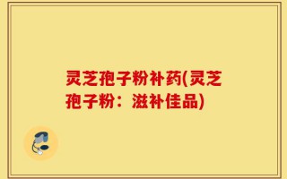 灵芝孢子粉补药(灵芝孢子粉：滋补佳品)
