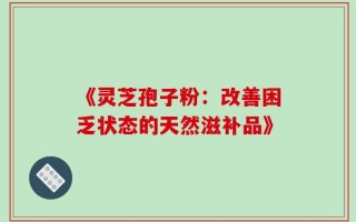 《灵芝孢子粉：改善困乏状态的天然滋补品》