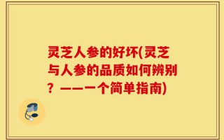 灵芝人参的好坏(灵芝与人参的品质如何辨别？——一个简单指南)