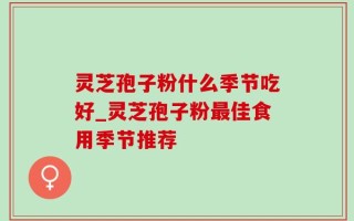 灵芝孢子粉什么季节吃好_灵芝孢子粉最佳食用季节推荐