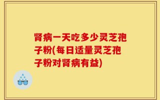 肾病一天吃多少灵芝孢子粉(每日适量灵芝孢子粉对肾病有益)