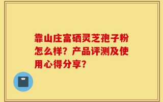 靠山庄富硒灵芝孢子粉怎么样？产品评测及使用心得分享？