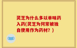 灵芝为什么多以单味药入药(灵芝为何常被独自使用作为药材？)