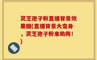 灵芝孢子粉直播背景效果图(直播背景大变身，灵芝孢子粉来助阵！)