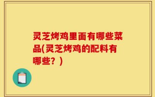 灵芝烤鸡里面有哪些菜品(灵芝烤鸡的配料有哪些？)