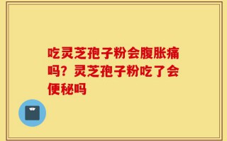吃灵芝孢子粉会腹胀痛吗？灵芝孢子粉吃了会便秘吗