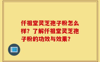 仟祖堂灵芝孢子粉怎么样？了解仟祖堂灵芝孢子粉的功效与效果？
