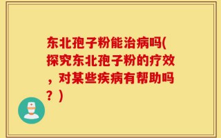 东北孢子粉能治病吗(探究东北孢子粉的疗效，对某些疾病有帮助吗？)