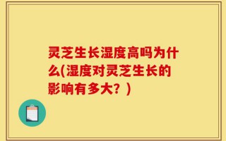 灵芝生长湿度高吗为什么(湿度对灵芝生长的影响有多大？)