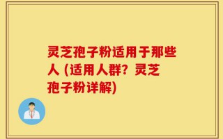 灵芝孢子粉适用于那些人 (适用人群？灵芝孢子粉详解)