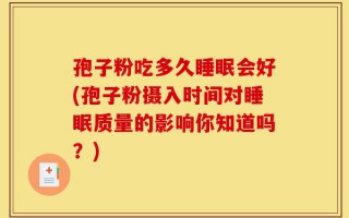 孢子粉吃多久睡眠会好(孢子粉摄入时间对睡眠质量的影响你知道吗？)