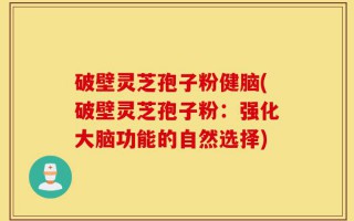 破壁灵芝孢子粉健脑(破壁灵芝孢子粉：强化大脑功能的自然选择)